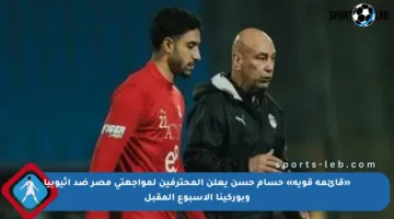 «قائمة قوية» حسام حسن يعلن المحترفين لمواجهتي مصر ضد أثيوبيا وبوركينا الأسبوع المقبل